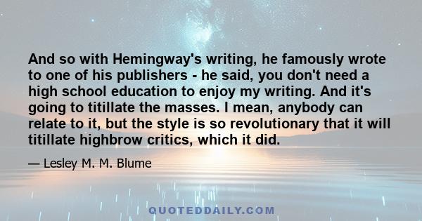 And so with Hemingway's writing, he famously wrote to one of his publishers - he said, you don't need a high school education to enjoy my writing. And it's going to titillate the masses. I mean, anybody can relate to