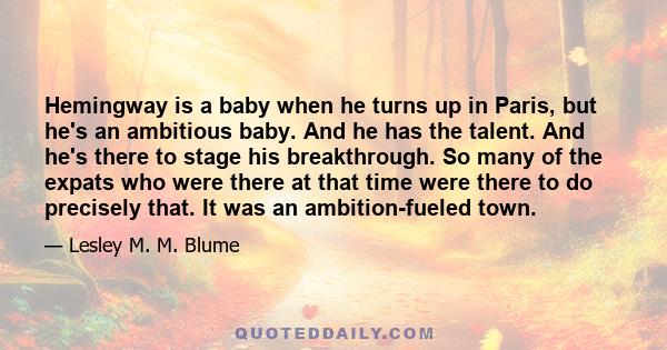 Hemingway is a baby when he turns up in Paris, but he's an ambitious baby. And he has the talent. And he's there to stage his breakthrough. So many of the expats who were there at that time were there to do precisely