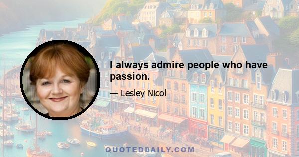 I always admire people who have passion.