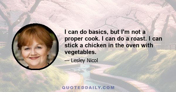 I can do basics, but I'm not a proper cook. I can do a roast. I can stick a chicken in the oven with vegetables.