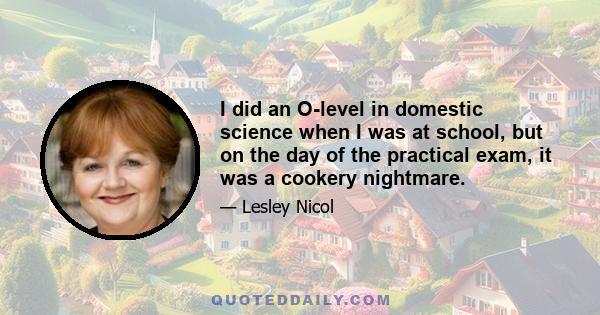 I did an O-level in domestic science when I was at school, but on the day of the practical exam, it was a cookery nightmare.