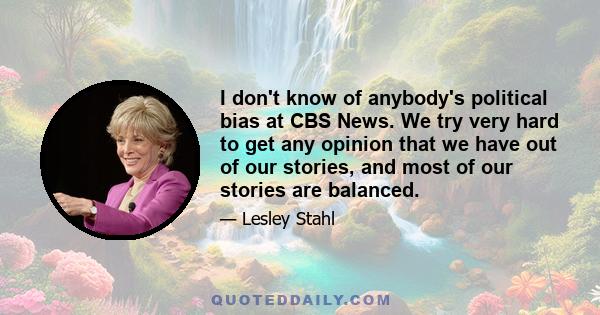 I don't know of anybody's political bias at CBS News. We try very hard to get any opinion that we have out of our stories, and most of our stories are balanced.