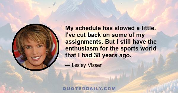 My schedule has slowed a little. I've cut back on some of my assignments. But I still have the enthusiasm for the sports world that I had 38 years ago.