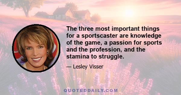 The three most important things for a sportscaster are knowledge of the game, a passion for sports and the profession, and the stamina to struggle.