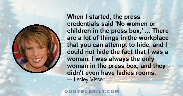 When I started, the press credentials said 'No women or children in the press box,' ... There are a lot of things in the workplace that you can attempt to hide, and I could not hide the fact that I was a woman. I was