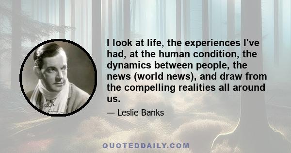 I look at life, the experiences I've had, at the human condition, the dynamics between people, the news (world news), and draw from the compelling realities all around us.