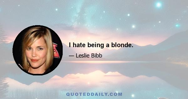 I hate being a blonde.