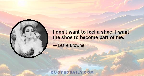 I don't want to feel a shoe; I want the shoe to become part of me.