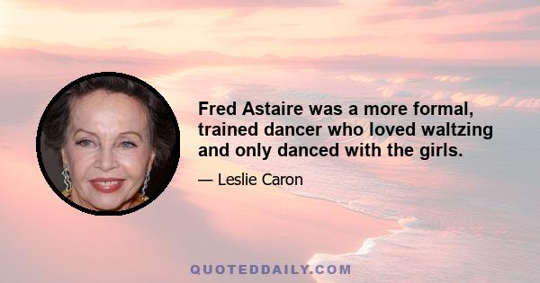 Fred Astaire was a more formal, trained dancer who loved waltzing and only danced with the girls.