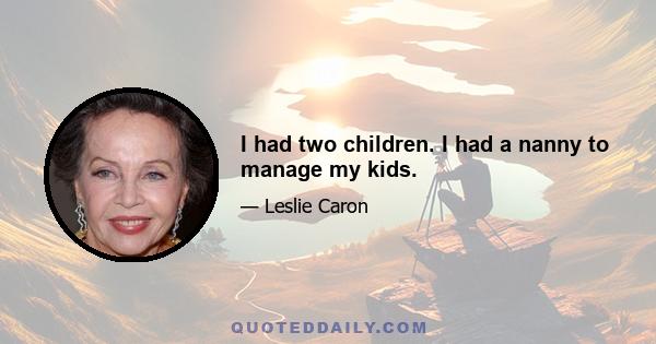 I had two children. I had a nanny to manage my kids.