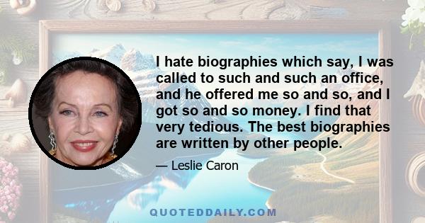 I hate biographies which say, I was called to such and such an office, and he offered me so and so, and I got so and so money. I find that very tedious. The best biographies are written by other people.