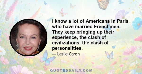 I know a lot of Americans in Paris who have married Frenchmen. They keep bringing up their experience, the clash of civilizations, the clash of personalities.