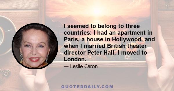 I seemed to belong to three countries: I had an apartment in Paris, a house in Hollywood, and when I married British theater director Peter Hall, I moved to London.