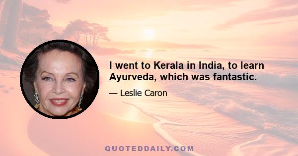 I went to Kerala in India, to learn Ayurveda, which was fantastic.