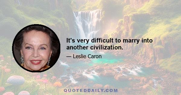 It's very difficult to marry into another civilization.