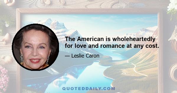 The American is wholeheartedly for love and romance at any cost.