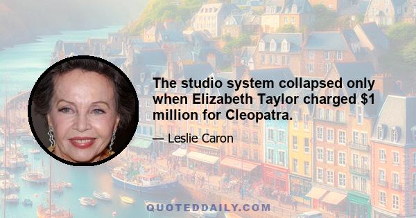 The studio system collapsed only when Elizabeth Taylor charged $1 million for Cleopatra.