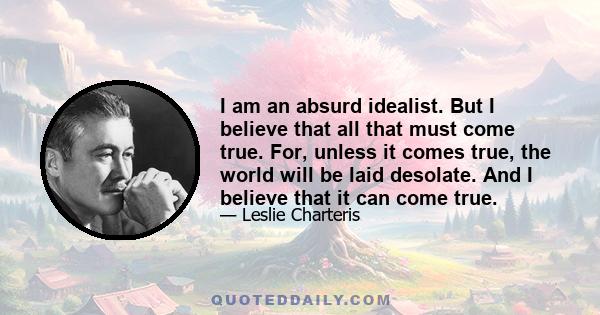 I am an absurd idealist. But I believe that all that must come true. For, unless it comes true, the world will be laid desolate. And I believe that it can come true.