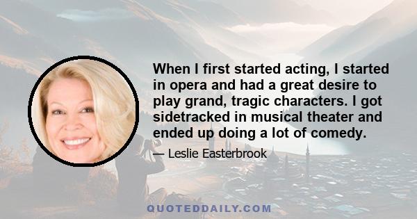 When I first started acting, I started in opera and had a great desire to play grand, tragic characters. I got sidetracked in musical theater and ended up doing a lot of comedy.