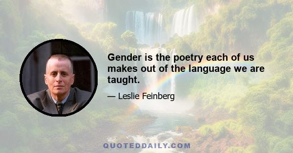 Gender is the poetry each of us makes out of the language we are taught.