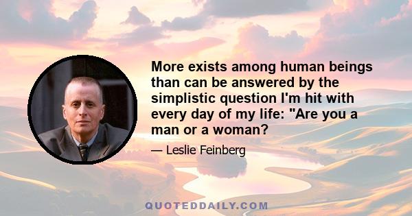 More exists among human beings than can be answered by the simplistic question I'm hit with every day of my life: Are you a man or a woman?