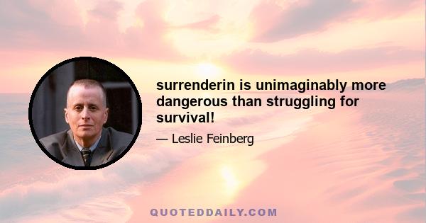 surrenderin is unimaginably more dangerous than struggling for survival!