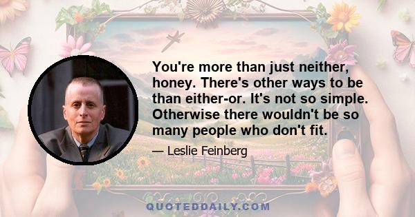 You're more than just neither, honey. There's other ways to be than either-or. It's not so simple. Otherwise there wouldn't be so many people who don't fit.