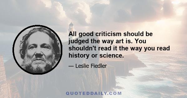 All good criticism should be judged the way art is. You shouldn't read it the way you read history or science.