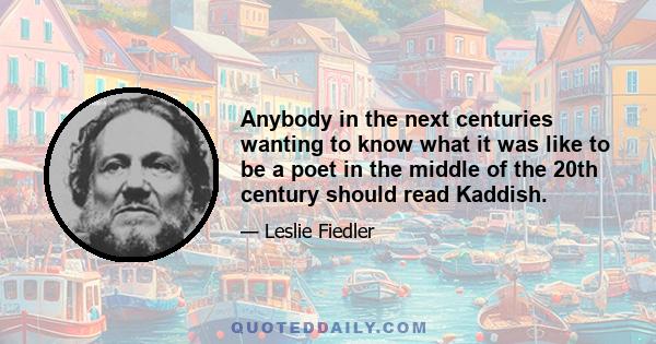 Anybody in the next centuries wanting to know what it was like to be a poet in the middle of the 20th century should read Kaddish.