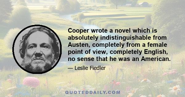 Cooper wrote a novel which is absolutely indistinguishable from Austen, completely from a female point of view, completely English, no sense that he was an American.