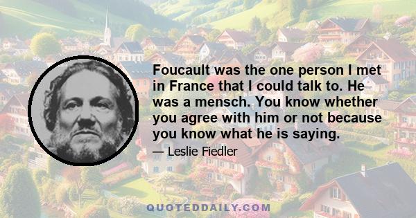 Foucault was the one person I met in France that I could talk to. He was a mensch. You know whether you agree with him or not because you know what he is saying.