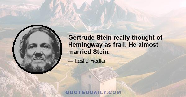 Gertrude Stein really thought of Hemingway as frail. He almost married Stein.