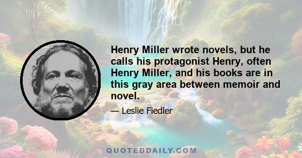 Henry Miller wrote novels, but he calls his protagonist Henry, often Henry Miller, and his books are in this gray area between memoir and novel.