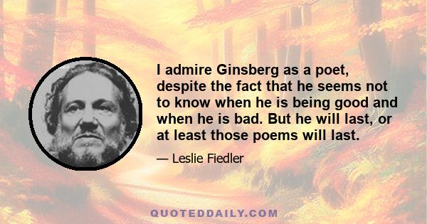 I admire Ginsberg as a poet, despite the fact that he seems not to know when he is being good and when he is bad. But he will last, or at least those poems will last.