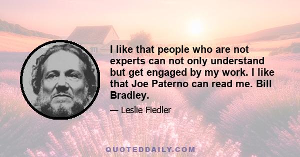 I like that people who are not experts can not only understand but get engaged by my work. I like that Joe Paterno can read me. Bill Bradley.