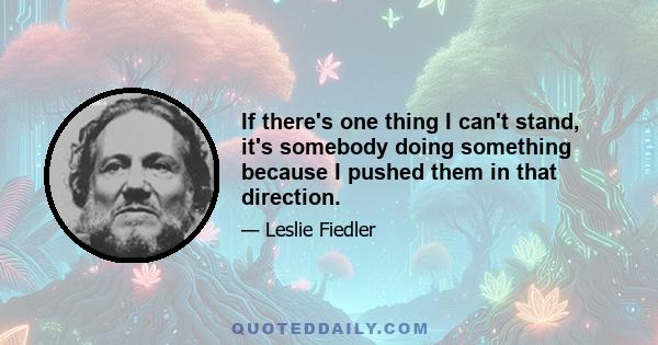 If there's one thing I can't stand, it's somebody doing something because I pushed them in that direction.