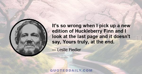 It's so wrong when I pick up a new edition of Huckleberry Finn and I look at the last page and it doesn't say, Yours truly, at the end.