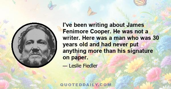 I've been writing about James Fenimore Cooper. He was not a writer. Here was a man who was 30 years old and had never put anything more than his signature on paper.