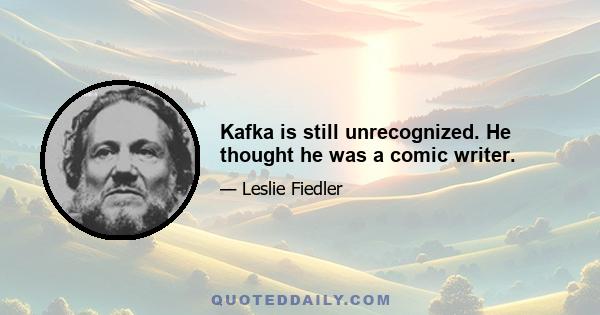 Kafka is still unrecognized. He thought he was a comic writer.