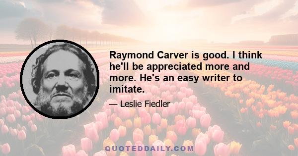 Raymond Carver is good. I think he'll be appreciated more and more. He's an easy writer to imitate.