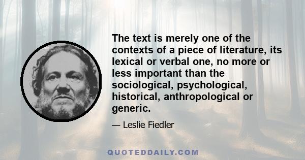 The text is merely one of the contexts of a piece of literature, its lexical or verbal one, no more or less important than the sociological, psychological, historical, anthropological or generic.