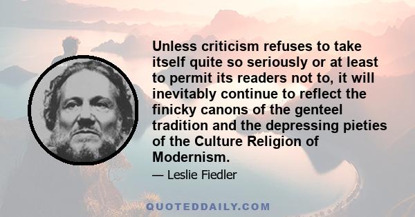 Unless criticism refuses to take itself quite so seriously or at least to permit its readers not to, it will inevitably continue to reflect the finicky canons of the genteel tradition and the depressing pieties of the