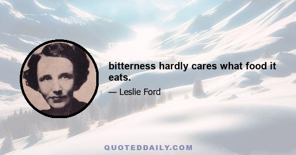 bitterness hardly cares what food it eats.