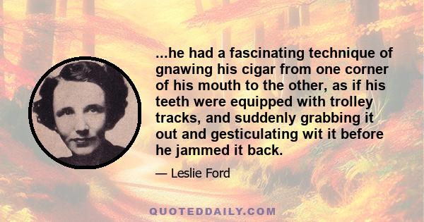 ...he had a fascinating technique of gnawing his cigar from one corner of his mouth to the other, as if his teeth were equipped with trolley tracks, and suddenly grabbing it out and gesticulating wit it before he jammed 