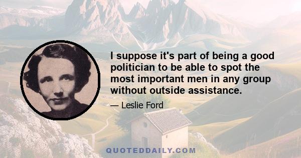 I suppose it's part of being a good politician to be able to spot the most important men in any group without outside assistance.