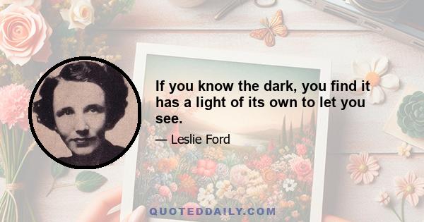 If you know the dark, you find it has a light of its own to let you see.