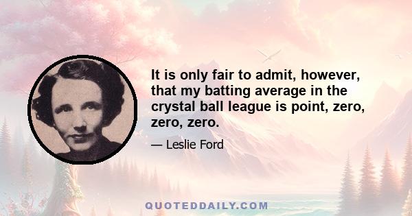 It is only fair to admit, however, that my batting average in the crystal ball league is point, zero, zero, zero.