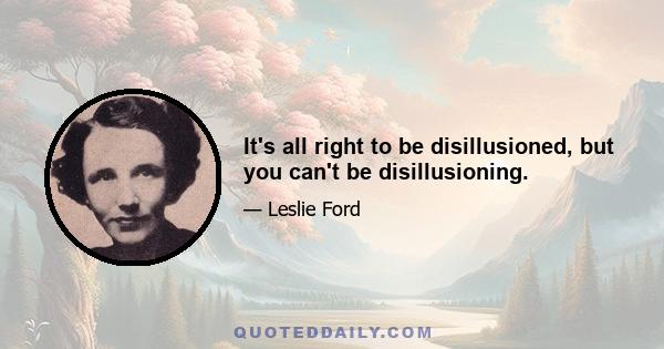 It's all right to be disillusioned, but you can't be disillusioning.