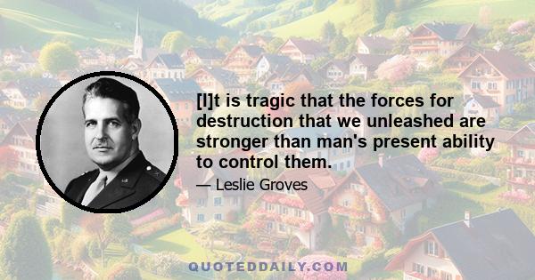 [I]t is tragic that the forces for destruction that we unleashed are stronger than man's present ability to control them.