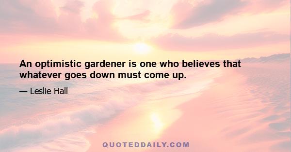 An optimistic gardener is one who believes that whatever goes down must come up.